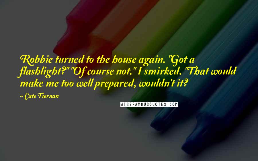 Cate Tiernan Quotes: Robbie turned to the house again. "Got a flashlight?" "Of course not." I smirked. "That would make me too well prepared, wouldn't it?