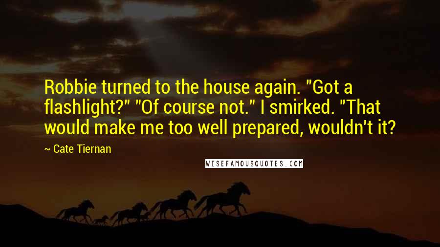 Cate Tiernan Quotes: Robbie turned to the house again. "Got a flashlight?" "Of course not." I smirked. "That would make me too well prepared, wouldn't it?