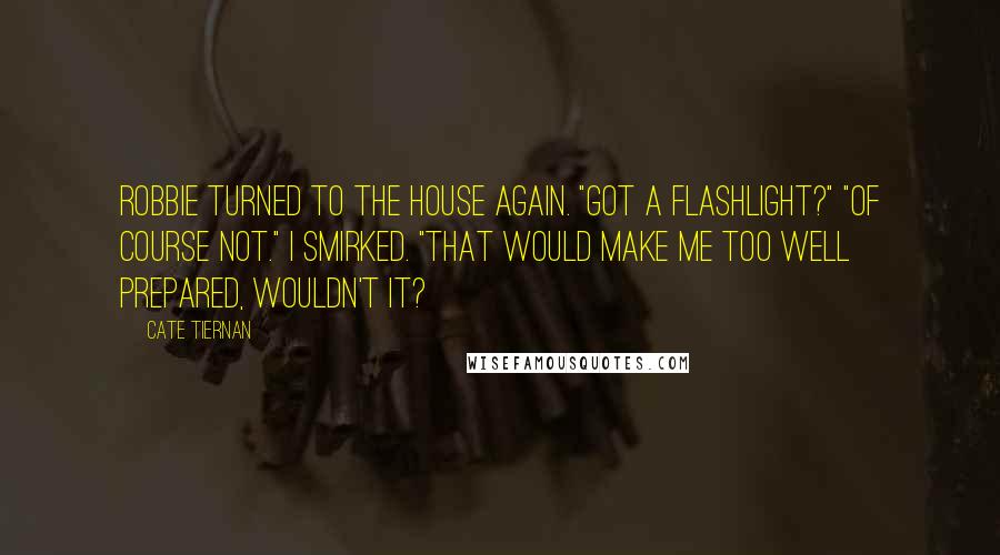 Cate Tiernan Quotes: Robbie turned to the house again. "Got a flashlight?" "Of course not." I smirked. "That would make me too well prepared, wouldn't it?