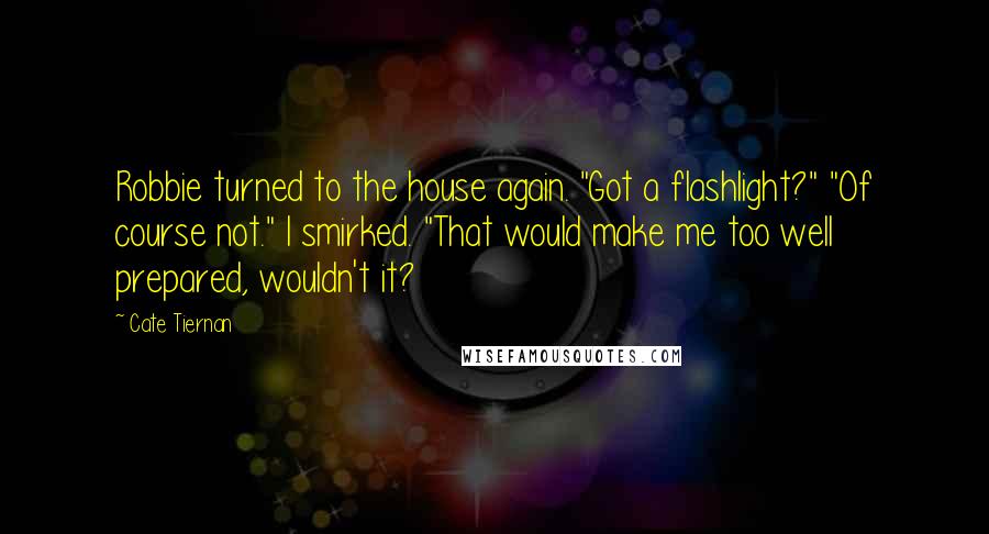 Cate Tiernan Quotes: Robbie turned to the house again. "Got a flashlight?" "Of course not." I smirked. "That would make me too well prepared, wouldn't it?