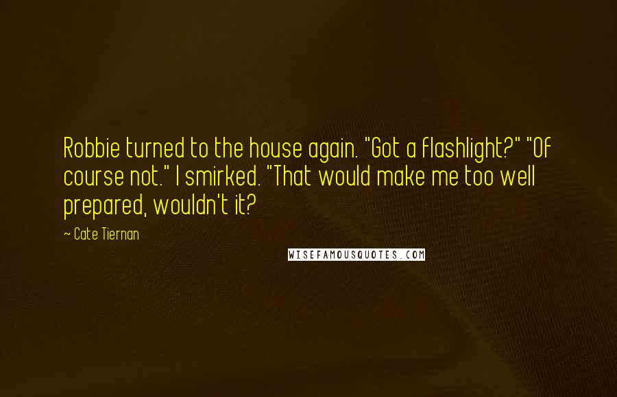 Cate Tiernan Quotes: Robbie turned to the house again. "Got a flashlight?" "Of course not." I smirked. "That would make me too well prepared, wouldn't it?