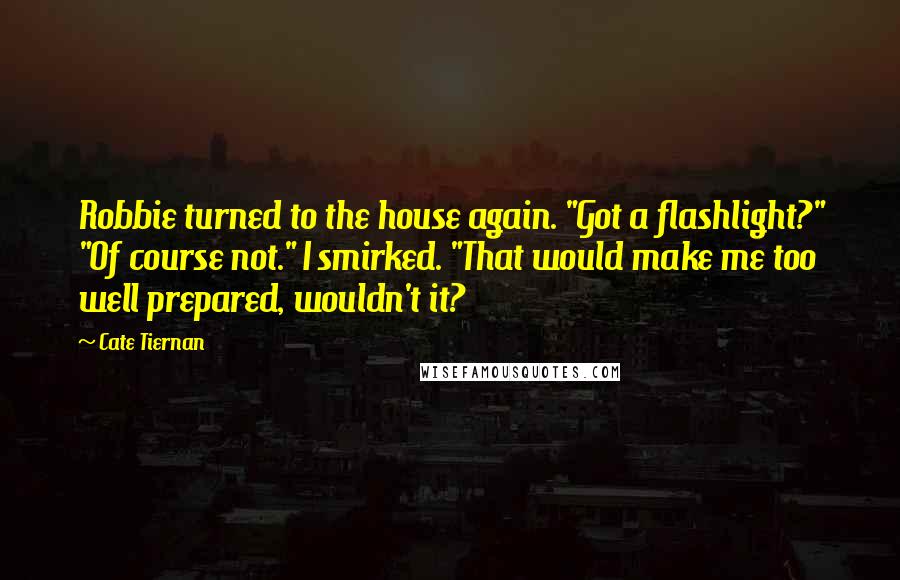 Cate Tiernan Quotes: Robbie turned to the house again. "Got a flashlight?" "Of course not." I smirked. "That would make me too well prepared, wouldn't it?