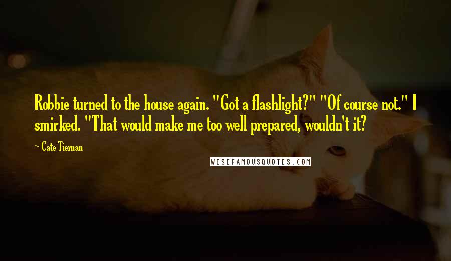 Cate Tiernan Quotes: Robbie turned to the house again. "Got a flashlight?" "Of course not." I smirked. "That would make me too well prepared, wouldn't it?