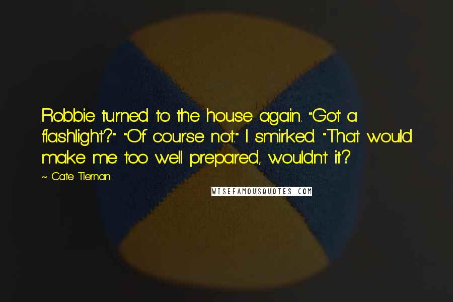 Cate Tiernan Quotes: Robbie turned to the house again. "Got a flashlight?" "Of course not." I smirked. "That would make me too well prepared, wouldn't it?