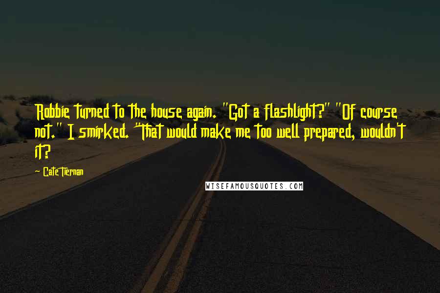 Cate Tiernan Quotes: Robbie turned to the house again. "Got a flashlight?" "Of course not." I smirked. "That would make me too well prepared, wouldn't it?