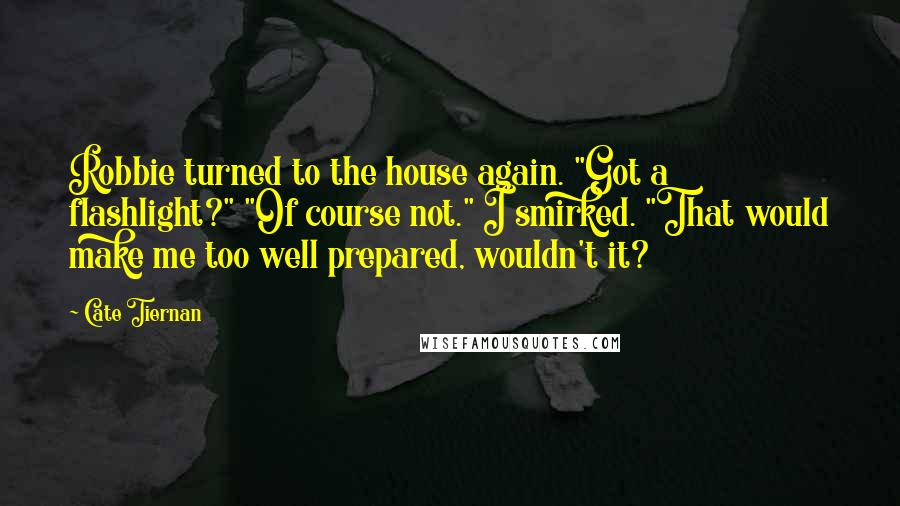 Cate Tiernan Quotes: Robbie turned to the house again. "Got a flashlight?" "Of course not." I smirked. "That would make me too well prepared, wouldn't it?