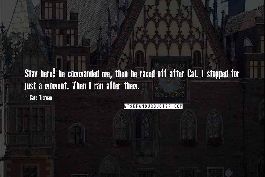 Cate Tiernan Quotes: Stay here! he commanded me, then he raced off after Cal. I stopped for just a moment. Then I ran after them.