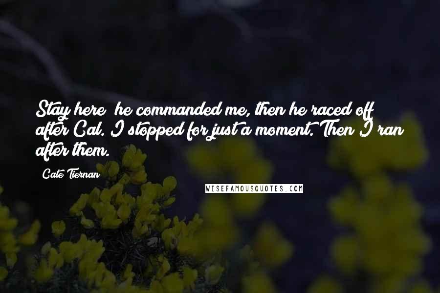 Cate Tiernan Quotes: Stay here! he commanded me, then he raced off after Cal. I stopped for just a moment. Then I ran after them.