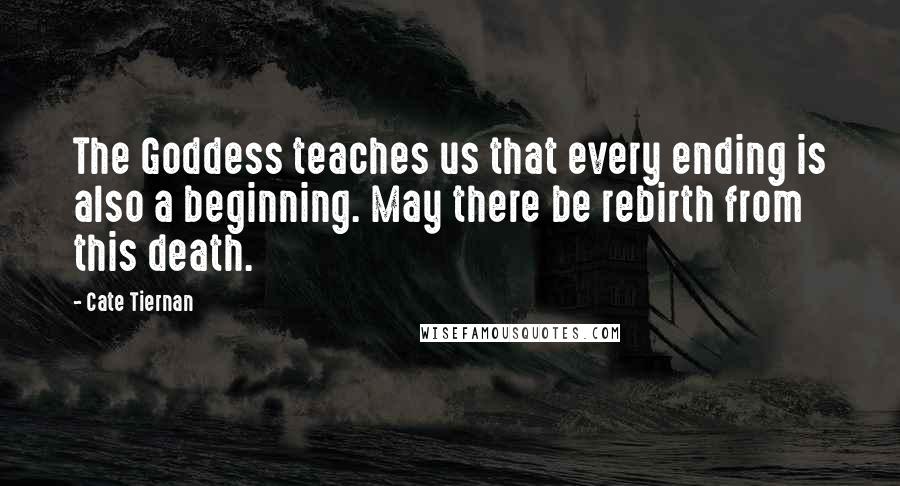 Cate Tiernan Quotes: The Goddess teaches us that every ending is also a beginning. May there be rebirth from this death.