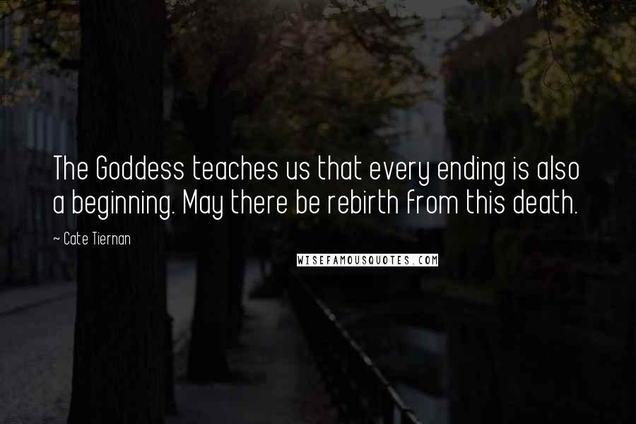 Cate Tiernan Quotes: The Goddess teaches us that every ending is also a beginning. May there be rebirth from this death.