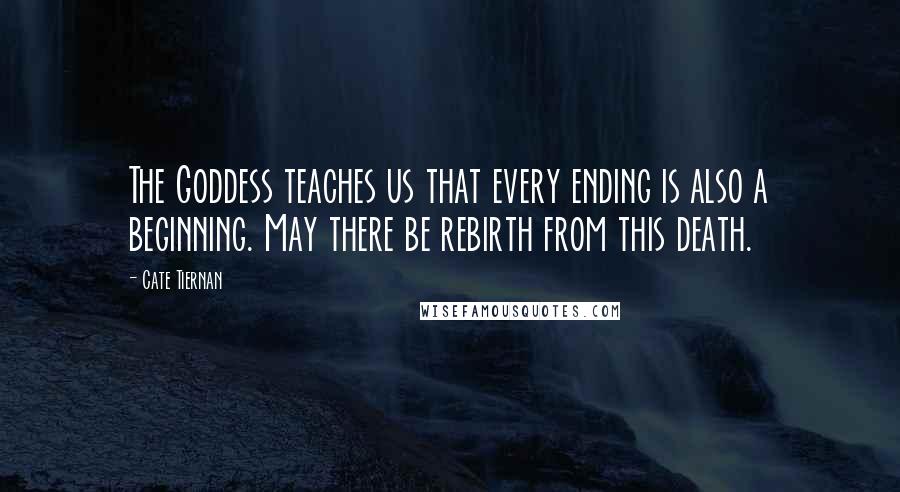 Cate Tiernan Quotes: The Goddess teaches us that every ending is also a beginning. May there be rebirth from this death.