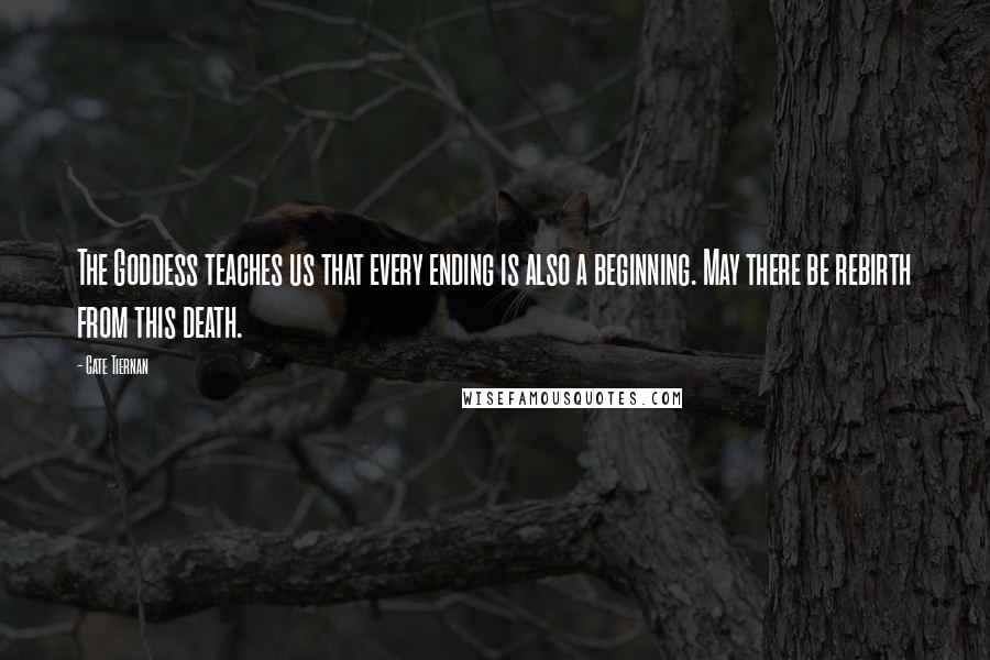 Cate Tiernan Quotes: The Goddess teaches us that every ending is also a beginning. May there be rebirth from this death.