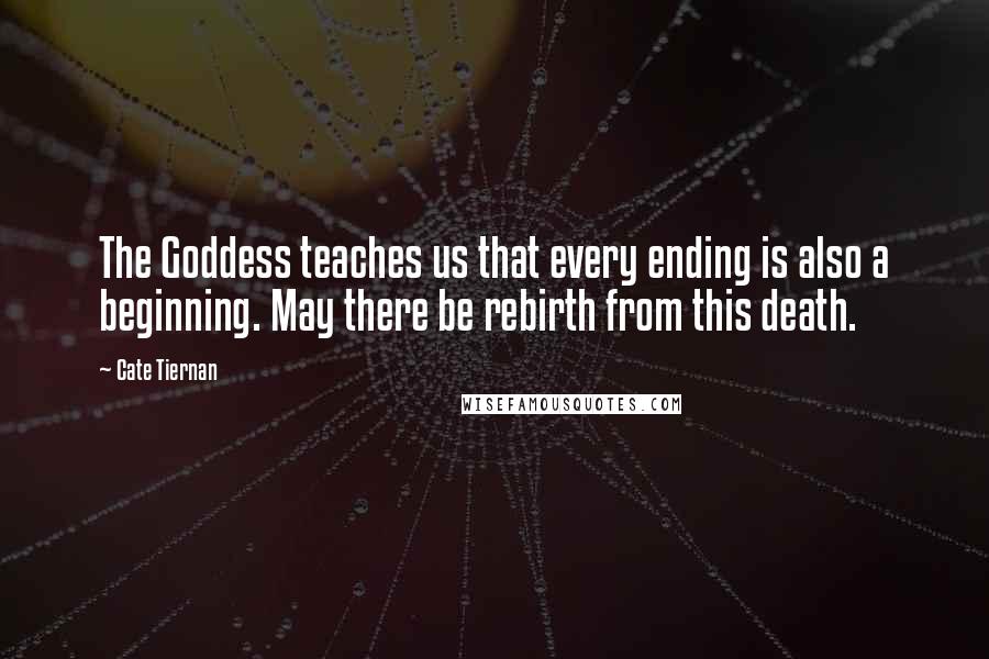 Cate Tiernan Quotes: The Goddess teaches us that every ending is also a beginning. May there be rebirth from this death.