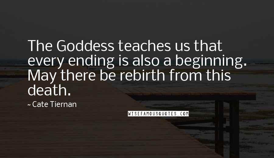 Cate Tiernan Quotes: The Goddess teaches us that every ending is also a beginning. May there be rebirth from this death.
