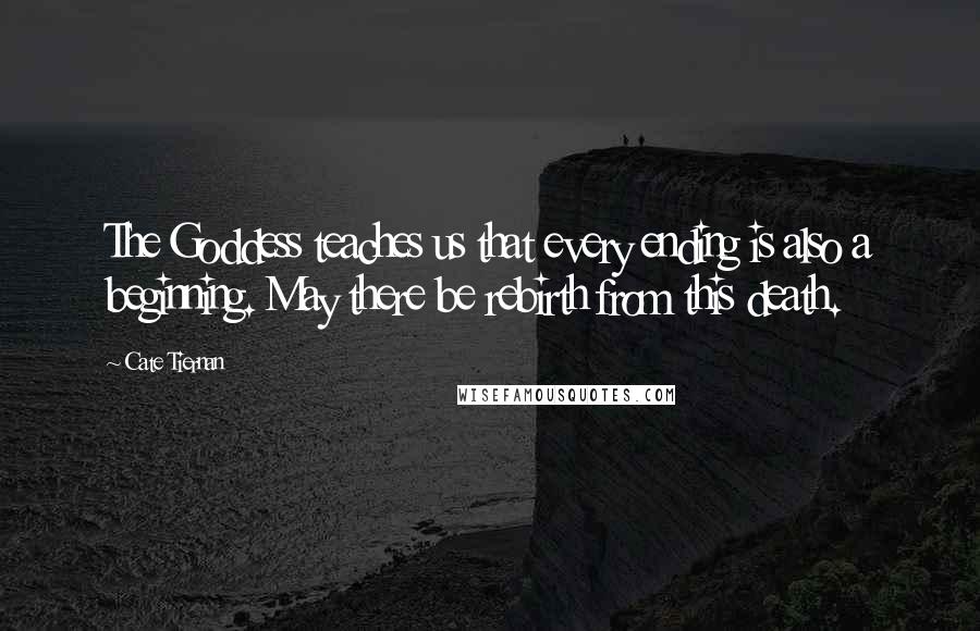 Cate Tiernan Quotes: The Goddess teaches us that every ending is also a beginning. May there be rebirth from this death.