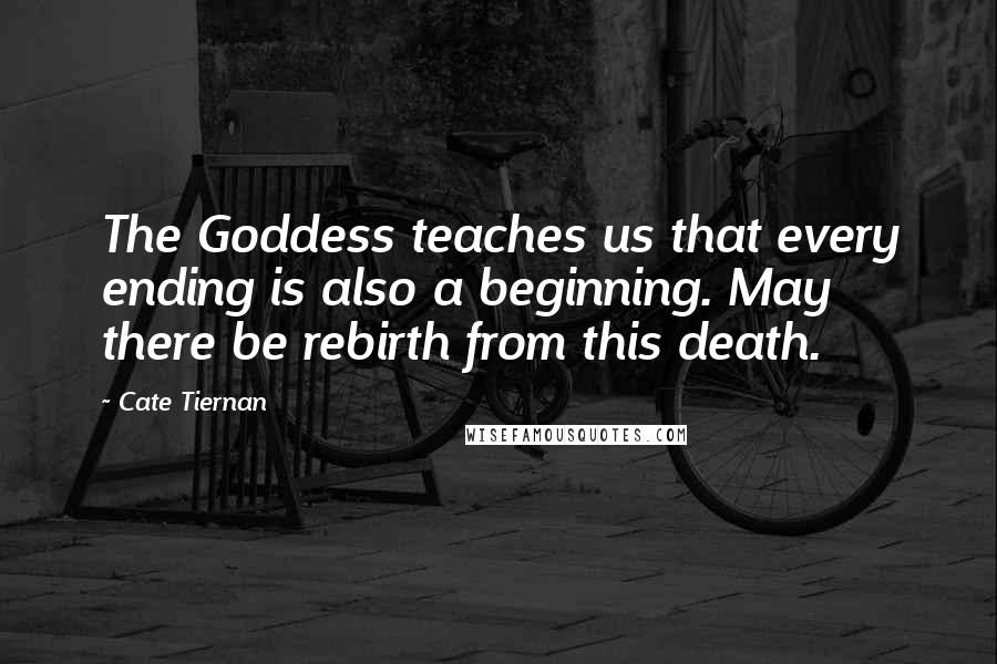 Cate Tiernan Quotes: The Goddess teaches us that every ending is also a beginning. May there be rebirth from this death.