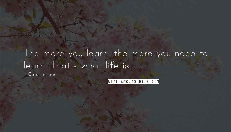 Cate Tiernan Quotes: The more you learn, the more you need to learn. That's what life is.