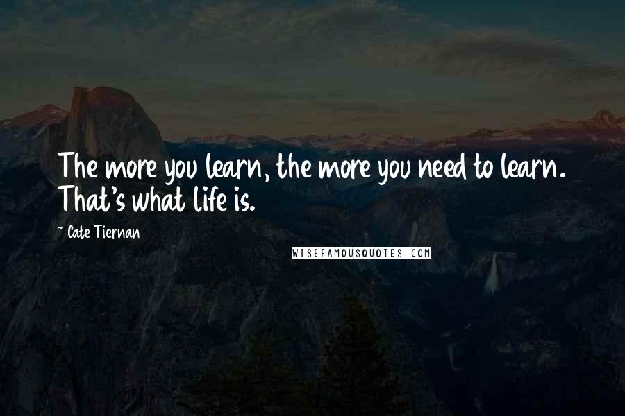 Cate Tiernan Quotes: The more you learn, the more you need to learn. That's what life is.