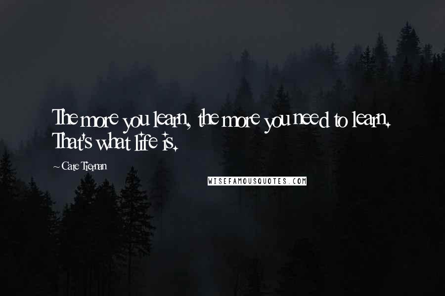 Cate Tiernan Quotes: The more you learn, the more you need to learn. That's what life is.