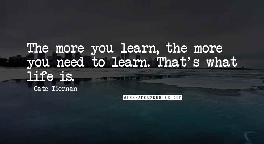 Cate Tiernan Quotes: The more you learn, the more you need to learn. That's what life is.
