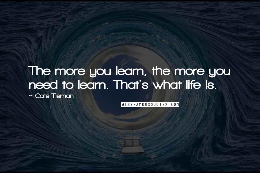 Cate Tiernan Quotes: The more you learn, the more you need to learn. That's what life is.