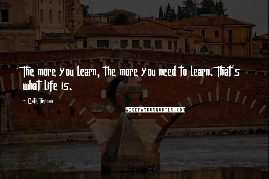 Cate Tiernan Quotes: The more you learn, the more you need to learn. That's what life is.