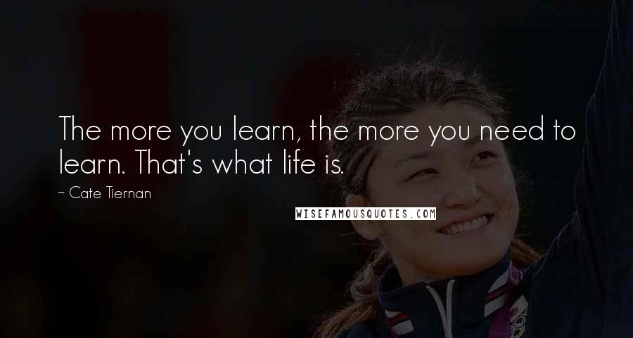 Cate Tiernan Quotes: The more you learn, the more you need to learn. That's what life is.