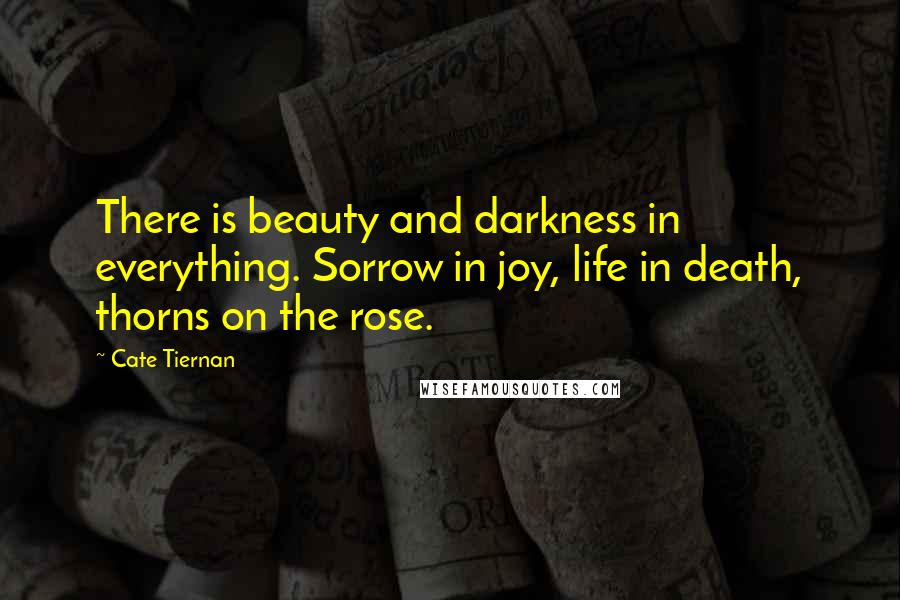 Cate Tiernan Quotes: There is beauty and darkness in everything. Sorrow in joy, life in death, thorns on the rose.