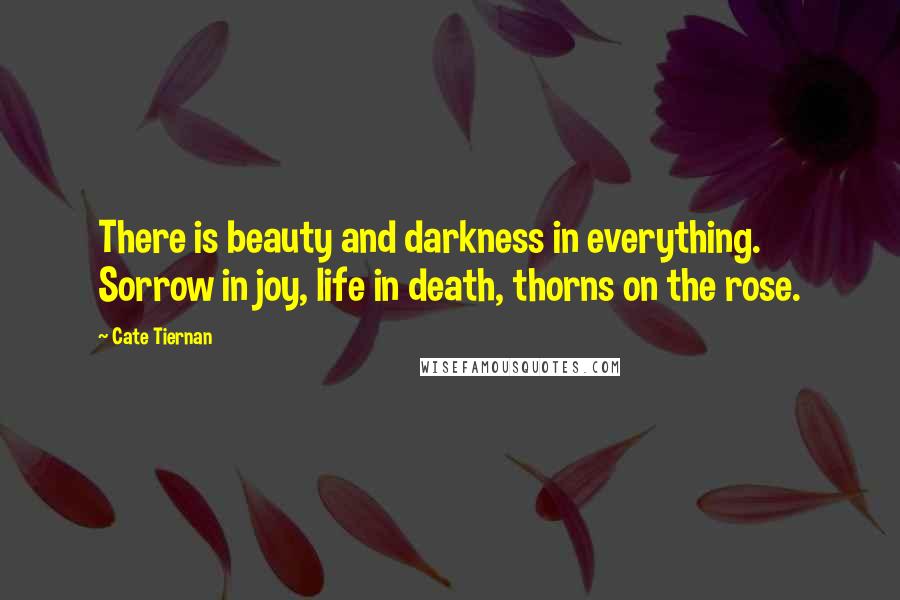 Cate Tiernan Quotes: There is beauty and darkness in everything. Sorrow in joy, life in death, thorns on the rose.