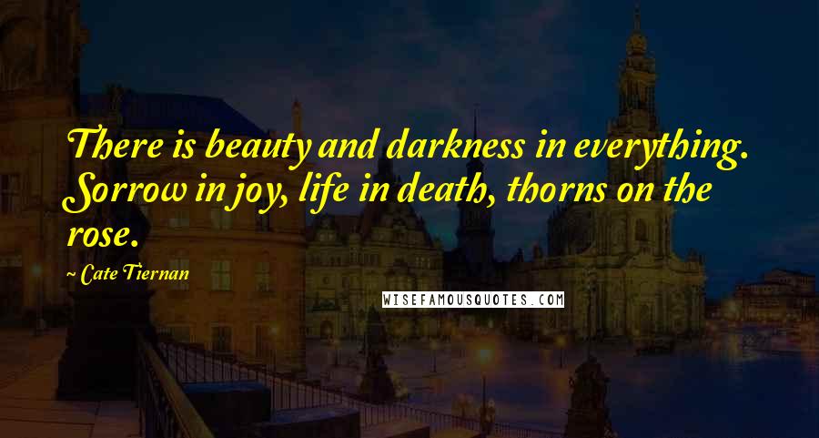 Cate Tiernan Quotes: There is beauty and darkness in everything. Sorrow in joy, life in death, thorns on the rose.