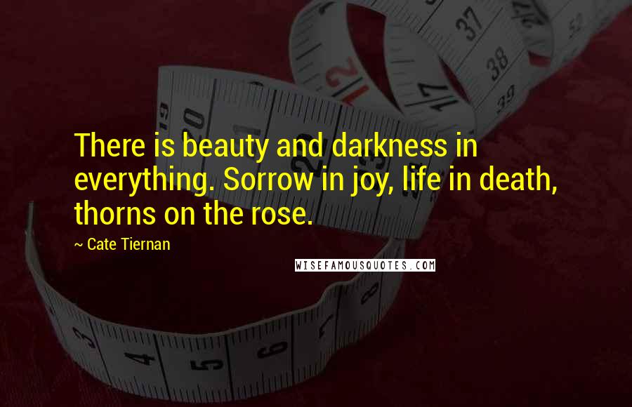 Cate Tiernan Quotes: There is beauty and darkness in everything. Sorrow in joy, life in death, thorns on the rose.