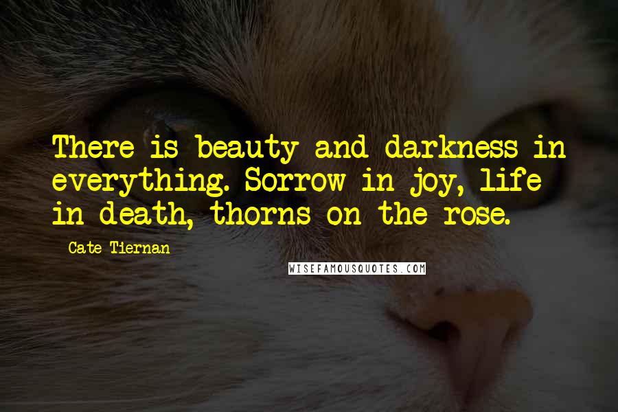 Cate Tiernan Quotes: There is beauty and darkness in everything. Sorrow in joy, life in death, thorns on the rose.