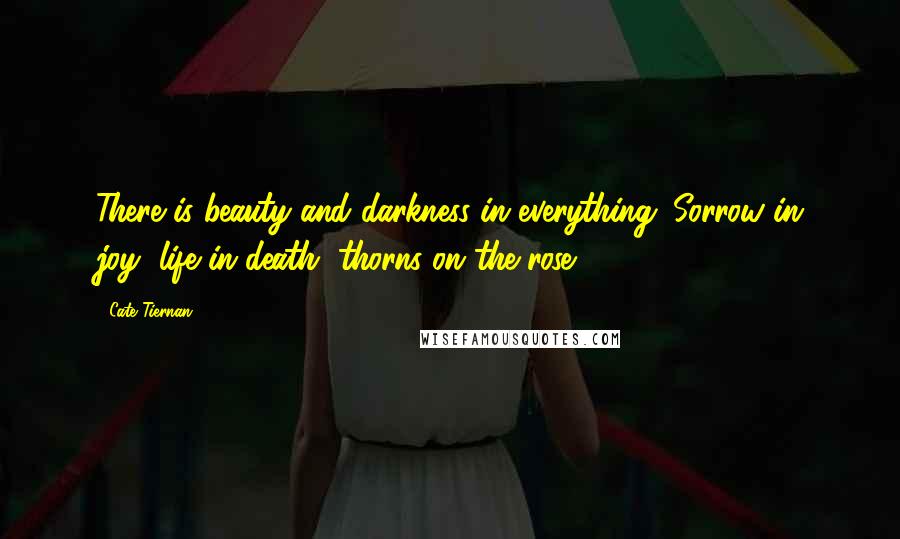 Cate Tiernan Quotes: There is beauty and darkness in everything. Sorrow in joy, life in death, thorns on the rose.