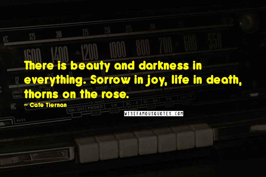 Cate Tiernan Quotes: There is beauty and darkness in everything. Sorrow in joy, life in death, thorns on the rose.