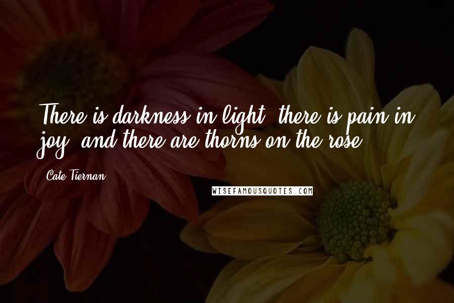 Cate Tiernan Quotes: There is darkness in light, there is pain in joy, and there are thorns on the rose.