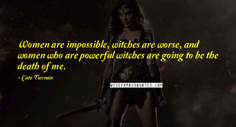 Cate Tiernan Quotes: Women are impossible, witches are worse, and women who are powerful witches are going to be the death of me.