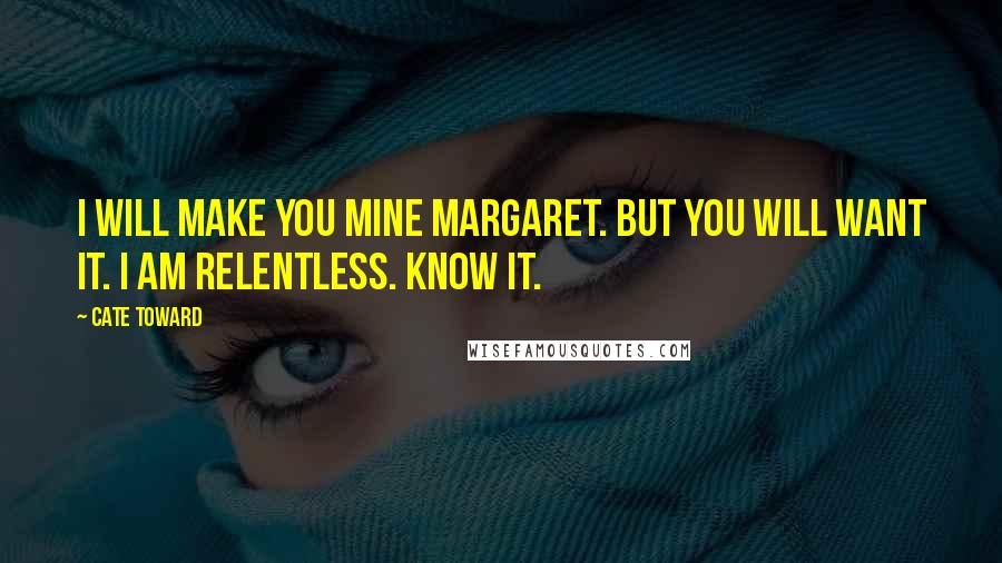 Cate Toward Quotes: I will make you mine Margaret. But you will want it. I am relentless. Know it.