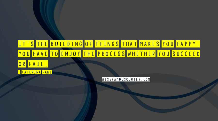Caterina Fake Quotes: It's the building of things that makes you happy. You have to enjoy the process whether you succeed or fail.