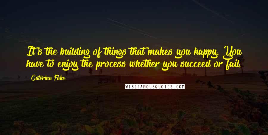 Caterina Fake Quotes: It's the building of things that makes you happy. You have to enjoy the process whether you succeed or fail.