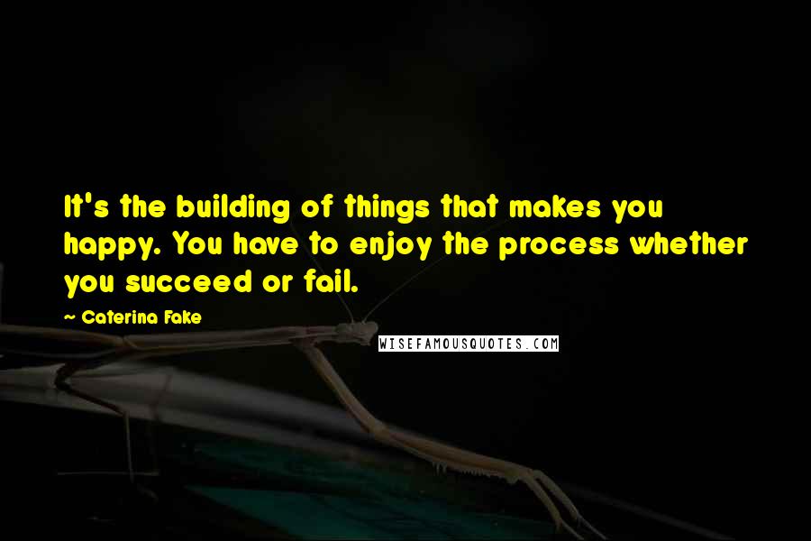 Caterina Fake Quotes: It's the building of things that makes you happy. You have to enjoy the process whether you succeed or fail.