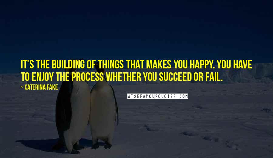 Caterina Fake Quotes: It's the building of things that makes you happy. You have to enjoy the process whether you succeed or fail.