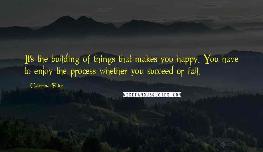 Caterina Fake Quotes: It's the building of things that makes you happy. You have to enjoy the process whether you succeed or fail.