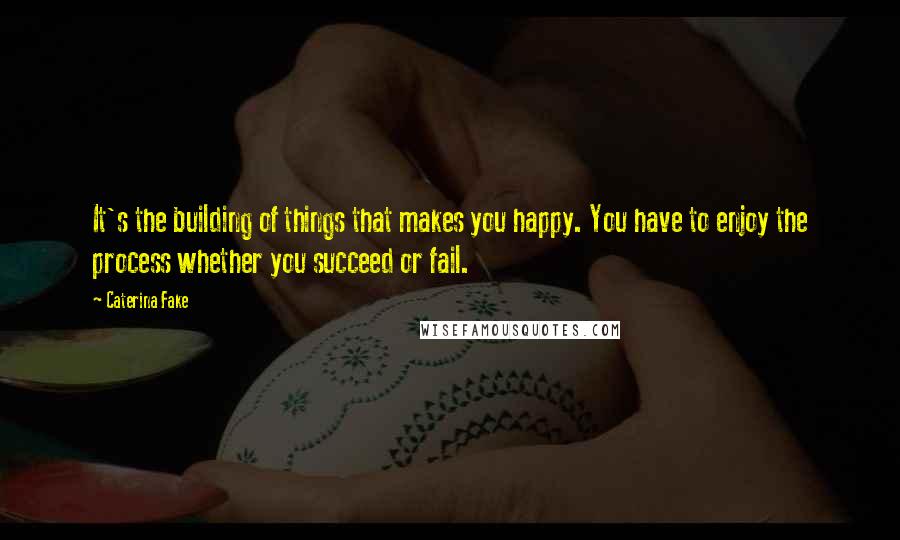 Caterina Fake Quotes: It's the building of things that makes you happy. You have to enjoy the process whether you succeed or fail.