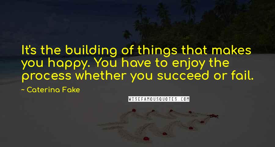 Caterina Fake Quotes: It's the building of things that makes you happy. You have to enjoy the process whether you succeed or fail.