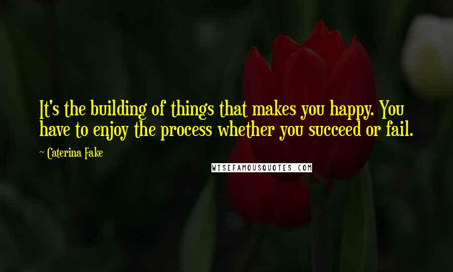 Caterina Fake Quotes: It's the building of things that makes you happy. You have to enjoy the process whether you succeed or fail.