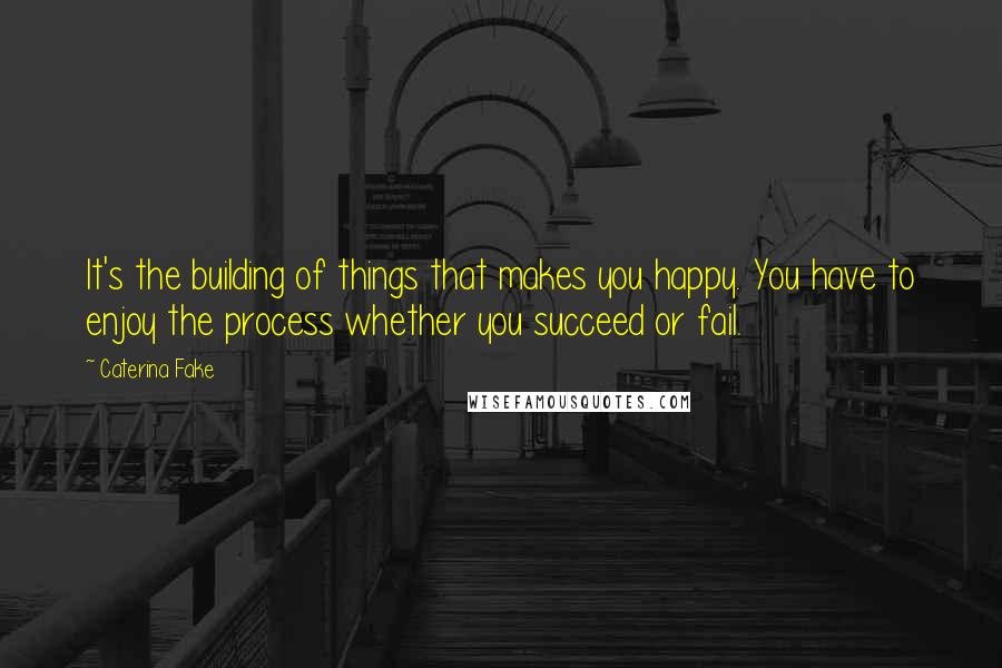 Caterina Fake Quotes: It's the building of things that makes you happy. You have to enjoy the process whether you succeed or fail.
