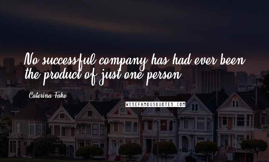 Caterina Fake Quotes: No successful company has had ever been the product of just one person.
