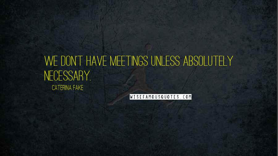 Caterina Fake Quotes: We don't have meetings unless absolutely necessary.