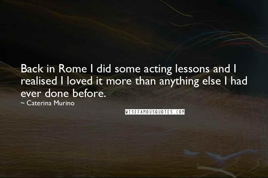 Caterina Murino Quotes: Back in Rome I did some acting lessons and I realised I loved it more than anything else I had ever done before.