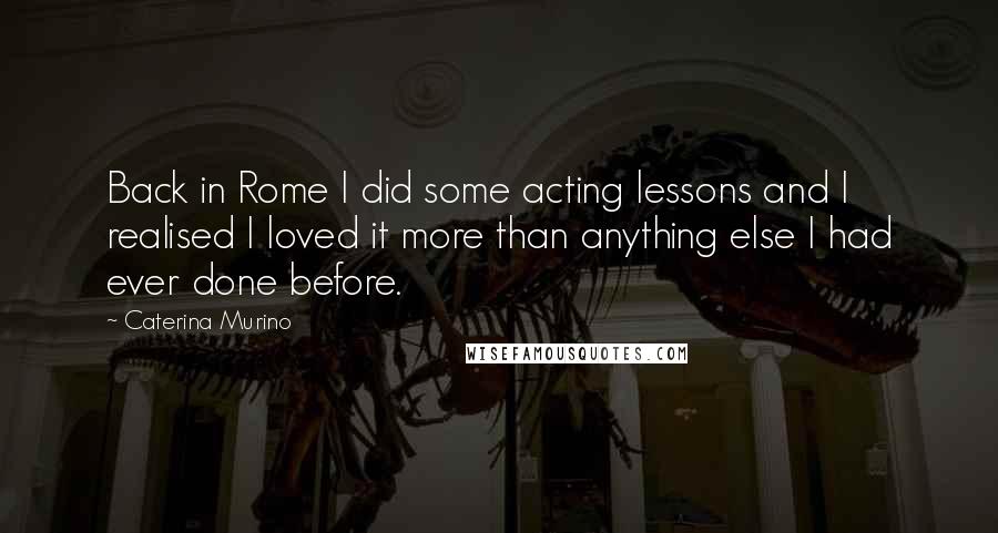 Caterina Murino Quotes: Back in Rome I did some acting lessons and I realised I loved it more than anything else I had ever done before.